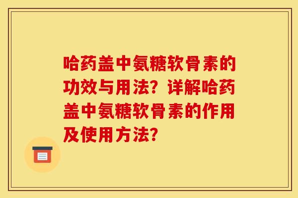 哈药盖中氨糖软骨素的功效与用法？详解哈药盖中氨糖软骨素的作用及使用方法？