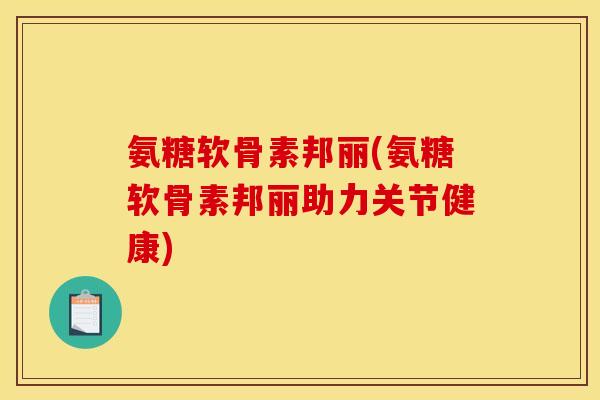 氨糖软骨素邦丽(氨糖软骨素邦丽助力关节健康)
