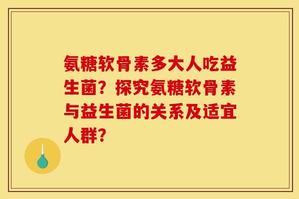 氨糖软骨素多大人吃益生菌？探究氨糖软骨素与益生菌的关系及适宜人群？