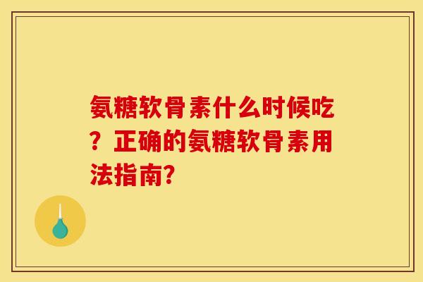 氨糖软骨素什么时候吃？正确的氨糖软骨素用法指南？