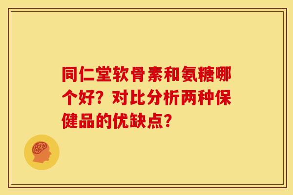同仁堂软骨素和氨糖哪个好？对比分析两种保健品的优缺点？