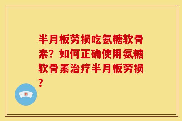 半月板劳损吃氨糖软骨素？如何正确使用氨糖软骨素治疗半月板劳损？-第1张图片-关节骑士