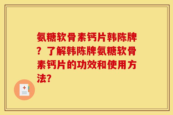 氨糖软骨素钙片韩陈牌?了解韩陈牌氨糖软骨素钙片的功效和使用方法?-第1张图片-关节骑士 氨糖软骨素钙片韩陈牌?了解韩陈牌氨糖软骨素钙片的功效和使用方法?-第1张图片-关节骑士