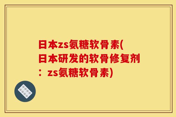 日本zs氨糖软骨素(日本研发的软骨修复剂：zs氨糖软骨素)