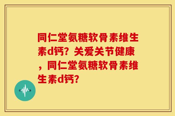 同仁堂氨糖软骨素维生素d钙?关爱关节健康,同仁堂氨糖软骨素维生素d钙?-第1张图片-关节骑士 同仁堂氨糖软骨素维生素d钙?关爱关节健康,同仁堂氨糖软骨素维生素d钙?-第1张图片-关节骑士
