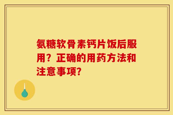 氨糖软骨素钙片饭后服用？正确的用药方法和注意事项？