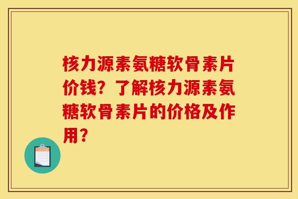 核力源素氨糖软骨素片价钱？了解核力源素氨糖软骨素片的价格及作用？