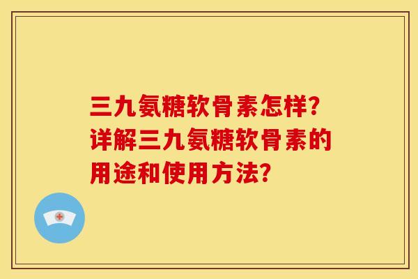 三九氨糖软骨素怎样？详解三九氨糖软骨素的用途和使用方法？