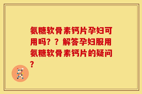氨糖软骨素钙片孕妇可用吗？？解答孕妇服用氨糖软骨素钙片的疑问？-第1张图片-关节骑士