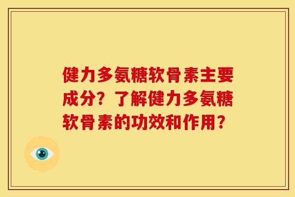 健力多氨糖软骨素主要成分？了解健力多氨糖软骨素的功效和作用？
