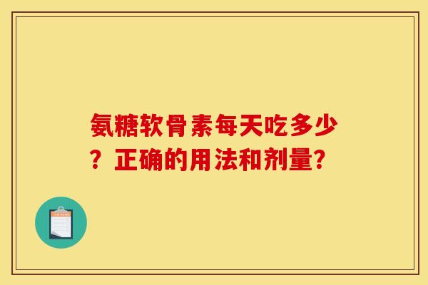 氨糖软骨素每天吃多少？正确的用法和剂量？-第1张图片-关节骑士