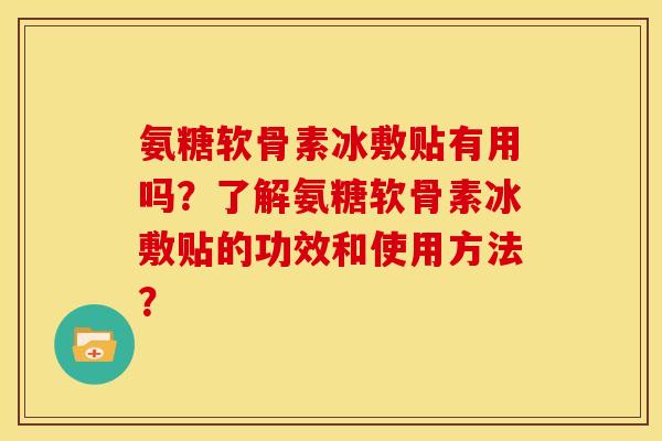 氨糖软骨素冰敷贴有用吗？了解氨糖软骨素冰敷贴的功效和使用方法？-第1张图片-关节骑士