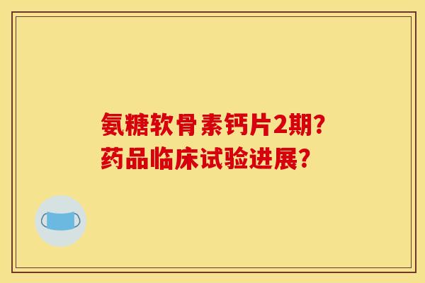 氨糖软骨素钙片2期？药品临床试验进展？