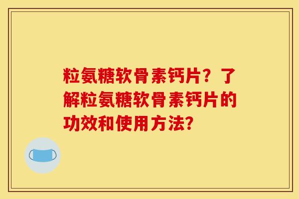 粒氨糖软骨素钙片？了解粒氨糖软骨素钙片的功效和使用方法？
