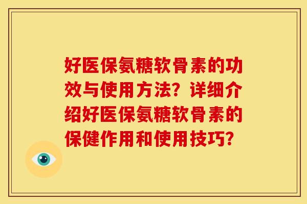 好医保氨糖软骨素的功效与使用方法?详细介绍好医保氨糖软骨素的保健作用和使用技巧?-第1张图片-关节骑士 好医保氨糖软骨素的功效与使用方法?详细介绍好医保氨糖软骨素的保健作用和使用技巧?-第1张图片-关节骑士