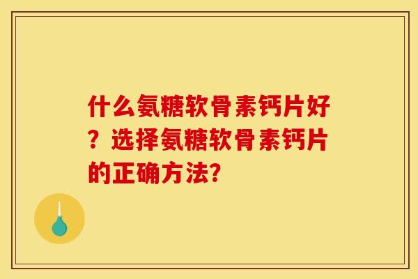 什么氨糖软骨素钙片好？选择氨糖软骨素钙片的正确方法？-第1张图片-关节骑士