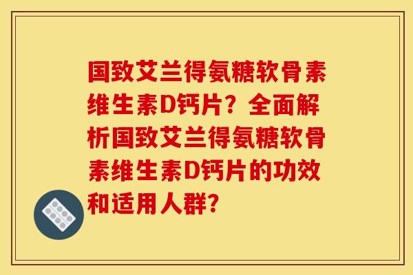 国致艾兰得氨糖软骨素维生素D钙片？全面解析国致艾兰得氨糖软骨素维生素D钙片的功效和适用人群？