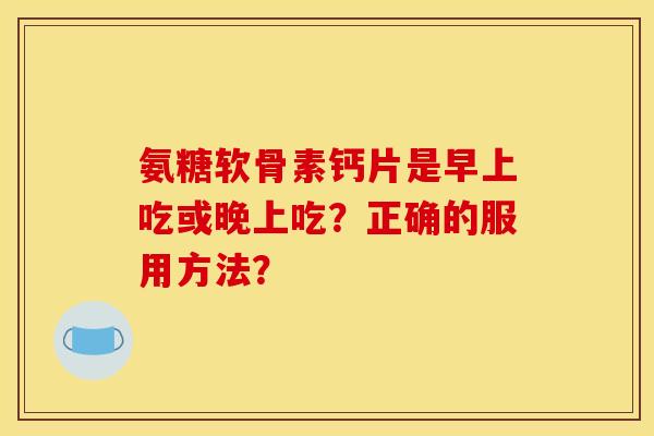 氨糖软骨素钙片是早上吃或晚上吃？正确的服用方法？