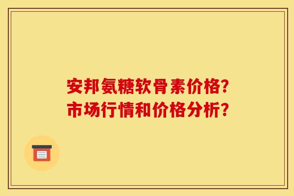 安邦氨糖软骨素价格?市场行情和价格分析?-第1张图片-关节骑士 安邦氨糖软骨素价格?市场行情和价格分析?-第1张图片-关节骑士
