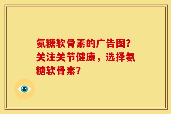 氨糖软骨素的广告图？关注关节健康，选择氨糖软骨素？