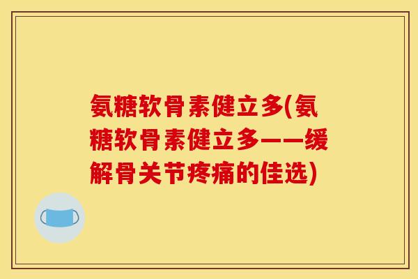 氨糖软骨素健立多(氨糖软骨素健立多——缓解骨关节疼痛的佳选)