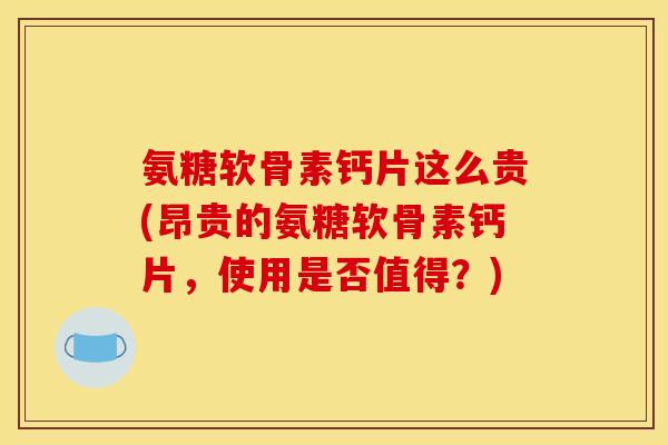 氨糖软骨素钙片这么贵(昂贵的氨糖软骨素钙片，使用是否值得？)