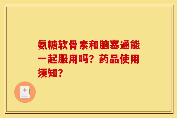 氨糖软骨素和脑塞通能一起服用吗？药品使用须知？-第1张图片-关节骑士