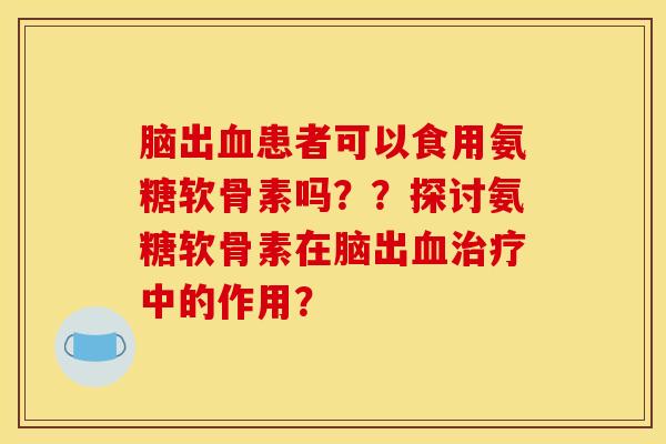 脑出血患者可以食用氨糖软骨素吗??探讨氨糖软骨素在脑出血治疗中的作用?-第1张图片-关节骑士 脑出血患者可以食用氨糖软骨素吗??探讨氨糖软骨素在脑出血治疗中的作用?-第1张图片-关节骑士