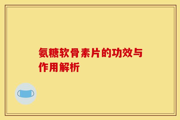氨糖软骨素片的功效与作用解析-第1张图片-关节骑士