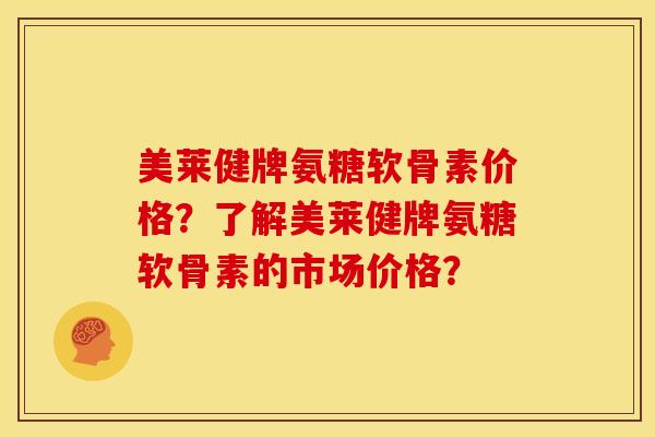 美莱健牌氨糖软骨素价格？了解美莱健牌氨糖软骨素的市场价格？-第1张图片-关节骑士