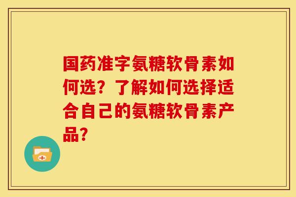 国药准字氨糖软骨素如何选？了解如何选择适合自己的氨糖软骨素产品？