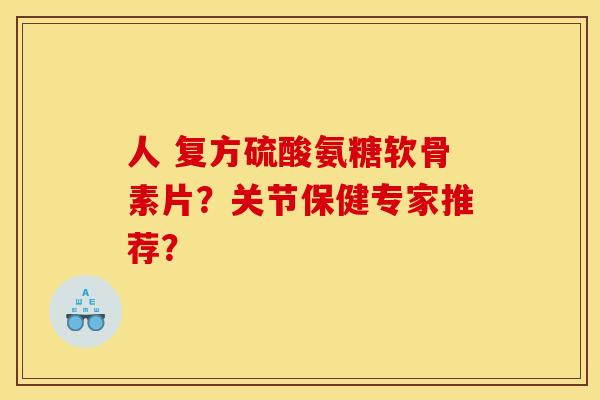人 复方硫酸氨糖软骨素片？关节保健专家推荐？