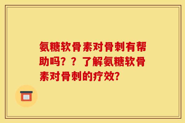 氨糖软骨素对骨刺有帮助吗？？了解氨糖软骨素对骨刺的疗效？