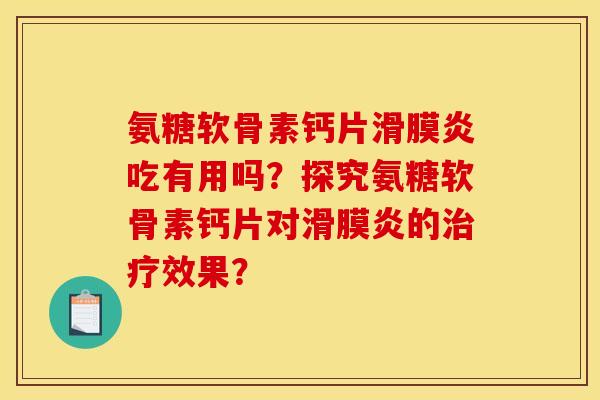 氨糖软骨素钙片滑膜炎吃有用吗？探究氨糖软骨素钙片对滑膜炎的治疗效果？