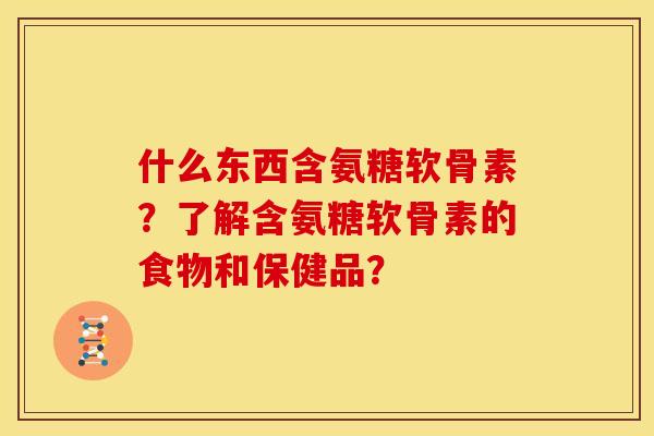 什么东西含氨糖软骨素？了解含氨糖软骨素的食物和保健品？