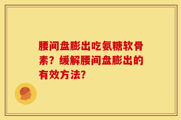腰间盘膨出吃氨糖软骨素?缓解腰间盘膨出的有效方法?-第1张图片-关节骑士 腰间盘膨出吃氨糖软骨素?缓解腰间盘膨出的有效方法?-第1张图片-关节骑士
