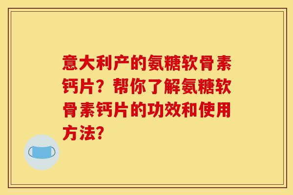 意大利产的氨糖软骨素钙片？帮你了解氨糖软骨素钙片的功效和使用方法？