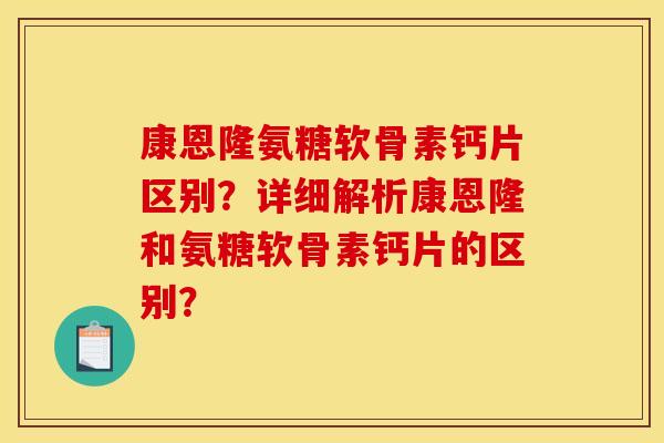 康恩隆氨糖软骨素钙片区别？详细解析康恩隆和氨糖软骨素钙片的区别？