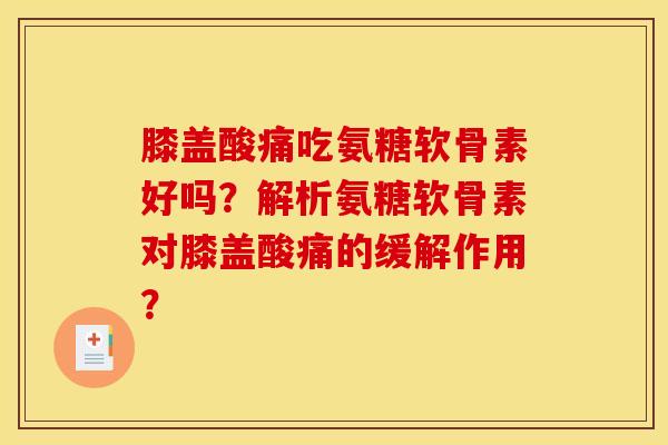 膝盖酸痛吃氨糖软骨素好吗？解析氨糖软骨素对膝盖酸痛的缓解作用？-第1张图片-关节骑士