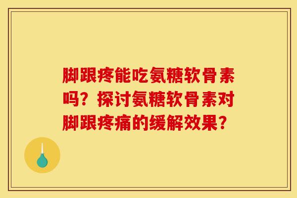 脚跟疼能吃氨糖软骨素吗？探讨氨糖软骨素对脚跟疼痛的缓解效果？-第1张图片-关节骑士