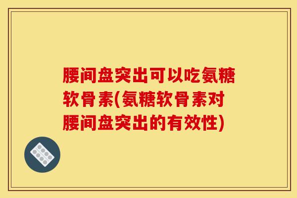 腰间盘突出可以吃氨糖软骨素(氨糖软骨素对腰间盘突出的有效性)