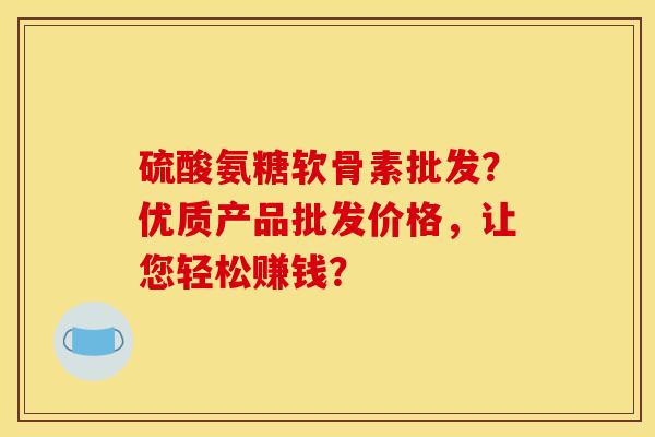 硫酸氨糖软骨素批发?优质产品批发价格,让您轻松赚钱?-第1张图片-关节骑士 硫酸氨糖软骨素批发?优质产品批发价格,让您轻松赚钱?-第1张图片-关节骑士