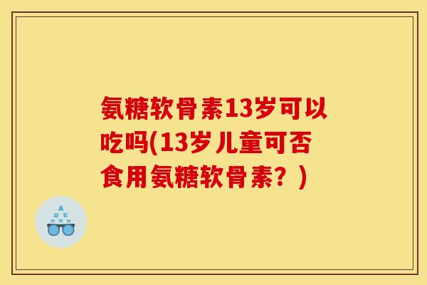 氨糖软骨素13岁可以吃吗(13岁儿童可否食用氨糖软骨素？)