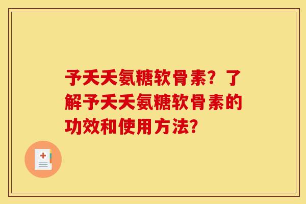 予夭夭氨糖软骨素？了解予夭夭氨糖软骨素的功效和使用方法？