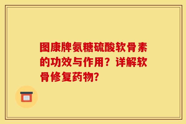 图康牌氨糖硫酸软骨素的功效与作用？详解软骨修复药物？-第1张图片-关节骑士