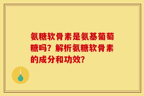 氨糖软骨素是氨基葡萄糖吗？解析氨糖软骨素的成分和功效？