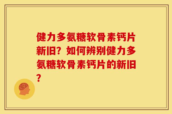 健力多氨糖软骨素钙片新旧？如何辨别健力多氨糖软骨素钙片的新旧？