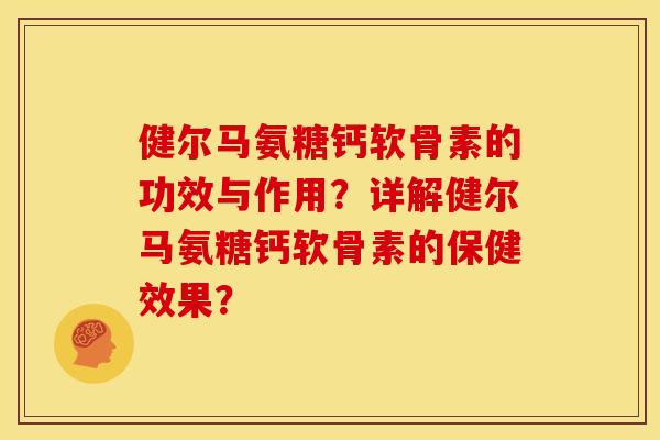 健尔马氨糖钙软骨素的功效与作用？详解健尔马氨糖钙软骨素的保健效果？