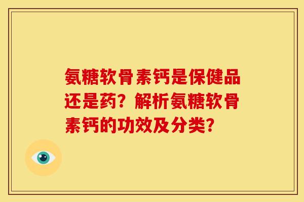 氨糖软骨素钙是保健品还是药？解析氨糖软骨素钙的功效及分类？-第1张图片-关节骑士