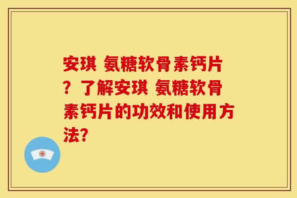 安琪 氨糖软骨素钙片?了解安琪 氨糖软骨素钙片的功效和使用方法?-第1张图片-关节骑士 安琪 氨糖软骨素钙片?了解安琪 氨糖软骨素钙片的功效和使用方法?-第1张图片-关节骑士